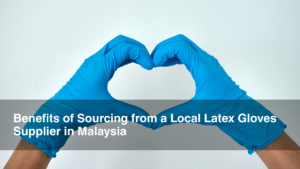 Benefits of Sourcing from a Local Latex Gloves Supplier in Malaysia
